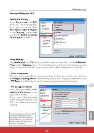 Page 139ENGLISH
ViewSonic PJL624353
53
 
Web browser setting
Netscape Navigator v.7.1
JavaScript Setting
Selec t Preference from Edit 
menu on the web browser 
and then selec t the item 
Advanced/Scripts & Plugins 
in the Category column. Make 
sure that the Enable JavaScript 
for Navigator is checked.
Proxy setting
Select Preference from Edit menu on the web browser and then select the item Advanced/
Proxies in the Category column. Properly set up your web browser's the proxy server set-
tings according to...