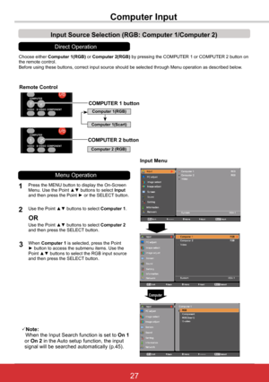 Page 3327ViewSonic PJL6243
27
Choose either Computer	1(RGB)	or Computer	2(RGB) by pressing the COMPUTER 1 or COMPUTER 2 button on the remote control.Before using these buttons, correct input source should be selected thro\
ugh Menu operation as described below.
1
Input Menu
2
3
Note: When the Input Search function is set to On 1   or On 2 in the Auto setup function, the input   signal will be searched automatically (p.45).
Computer 1
Remote Control
Press the MENU button to display the On-Screen Menu. Use the...