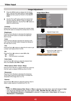 Page 4640ViewSonic PJL6243
40
Image Adjustment
1
2
Press the Point ◄ button to decrease the contrast; press the Point ► button to increase the contrast (from 0 to 63).
Press the Point ◄ button to decrease the brightness; press  the Point ► button to increase the brightness (from 0 to 63).
Contrast
Brightness
Press the Point ◄ button to lighten R/G/B tone; press thePoint ► button to deepen R/G/B tone (from 0 to 63).
White	balance	(Red	/	Green	/	Blue)
Use the Point ◄► buttons to select the desired Color temp....