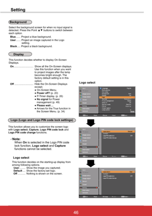 Page 5246ViewSonic PJL6243
46
Setting
This function decides whether to display On-Screen Displays. On............................ Show all the On-Screen displays. Use this function when you want to project images after the lamp becomes bright enough. The factory default setting is in this option. Off ........................... Hide the On-Screen Displays except;  ● On-Screen Menu.  ● Power off? (p. 20)  ● P-Timer display. (p. 26)  ● No signal for Power                                      management (p. 49)  ●...