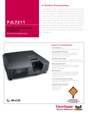 Page 1
The  ViewSonic®  PJL7211  is  an  advanced  3LCD  projector  that  delivers 
2200 lumens with a 1024 x 768 XGA native resolution. Designed for table-
top  use  or  ceiling  mount,  this  projector  is  perfect  for  classrooms  and 
meeting  rooms.  The  top  load  lamp  and  bottom  filter  with  slide  design 
provide  for  easy  maintenance.  With  7  default  picture  modes  (Normal, 
Cinema,  Dynamic,  Blackboard,  Greenboard,  Whiteboard  and  Daylight 
modes)  to  choose  from  depending  on  the...