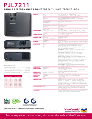 Page 2
DISPLAY  Type  0.63" (x3) Poly-Si TFT with Micro Lens
  Resolution  XGA 1024x768 (Native) / UXGA 1600×1200 (compressed)
  Lens  1.2× Manual optical zoom / Manual focus
  Keystone  Vertical digital keystone correction: +/– 30 degrees
  Size  30"–300" / 0.8m–7.6m
  Throw Distance  0.8m–10.4m / 2.62ft.–34.5ft.
  Throw Ratio  1.4:1–1.7:1
  Lamp  190 watt
  Lamp Life (Normal / Eco-mode)  3000 / 6000* hours
  Brightness  2,200 Lumens
  Contrast Ratio  400:1 (typ)
  Aspect Ratio  4:3 (native)
INPUT...