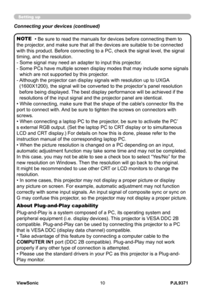 Page 15
PJL9371ViewSonic0

Setting up
• Be sure to read the manuals for devices before connecting them to 
the projector, and make sure that all the devices are suitable to be connected 
with this product. Before connecting to a PC, check the signal level, the signal 
timing, and the resolution.
-  Some signal may need an adapter to input this projector.
-   Some PCs have multiple screen display modes that may include some signals 
which are not supported by this projector. 
-    Although the projector can...