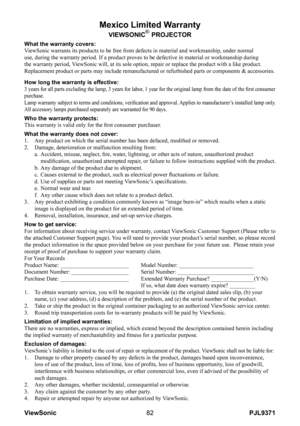 Page 87
PJL9371ViewSonic8

Mexico Limited Warranty
VIEWSONIC® PROJECTOR
What the warranty covers:ViewSonic warrants its products to be free from defects in material and w\
orkmanship, under normal use, during the warranty period. If a product proves to be defective in \
material or workmanship during the warranty period, ViewSonic will, at its sole option, repair or replace the product with a \
like product. Replacement product or parts may include remanufactured or refurbished p\
arts or components &...