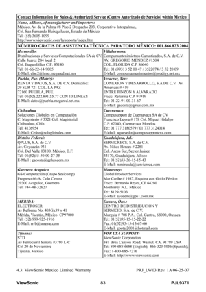 Page 88
PJL9371ViewSonic83
Contact Information for Sales & Authorized Service (Centro Autorizado de Servicio) within Mexico:
Name, address, of manufacturer and importers:México, Av. de la Palma #8 Piso 2 Despacho 203, Corporativo Interpalmas,Col. San Fernando Huixquilucan, Estado de MéxicoTel: (55) 3605-1099http://www.viewsonic.com/la/soporte/index.htm
NÚMERO GRATIS DE ASISTENCIA TÉCNICA PARA TODO MÉXICO: 001.866.823.2004
Hermosillo:Distribuciones y Servicios Computacionales SA de CV.Calle Juarez 284 local...