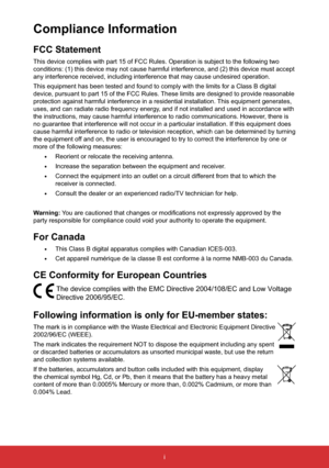 Page 2i
FCC Statement
This device complies with part 15 of FCC Rules. Operation is subject to the following two 
conditions: (1) this device may not cause harmful interference, and (2) this device must accept 
any interference received, including interference that may cause undesired operation.
This equipment has been tested and found to comply with the limits for a Class B digital 
device, pursuant to part 15 of the FCC Rules. These limits are designed to provide reasonable 
protection against harmful...