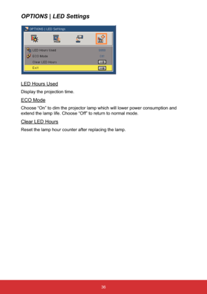 Page 3736
OPTIONS | LED Settings
LED Hours Used
Display the projection time.
ECO Mode
Choose “On” to dim the projector lamp which will lower power consumption and 
extend the lamp life. Choose “Off” to return to normal mode.
Clear LED Hours
Reset the lamp hour counter after replacing the lamp. 