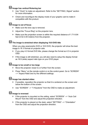 Page 4948
,PDJHKDVYHUWLFDOÀLFNHULQJEDU
`Use “Clock” to make an adjustment. Refer to the “SETTING | Signal” section 
for more information.
`DNHLW
compatible with the product.
Image is out of focus
`Make sure the lens cap is removed.
`Adjust the “Focus Ring” on the projector lens.
`Make sure the projection screen is within the required distance of 1.71-9.84 
feet (0.52-3.00 meters) from the projector.
The image is stretched when displaying 16:9 DVD title
When you play anamorphic DVD or 16:9 DVD, the...