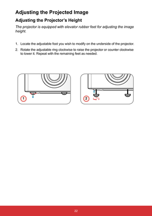 Page 2322
Adjusting the Projector’s Height
The projector is equipped with elevator rubber feet for adjusting the im\
age 
height.
1. Locate the adjustable foot you wish to modify on the underside of the pr\
ojector.
2.  Rotate the adjustable ring clockwise to raise the projector or counter c\
lockwise 
to lower it. Repeat with the remaining feet as needed.
Adjusting the Projected Image
12  