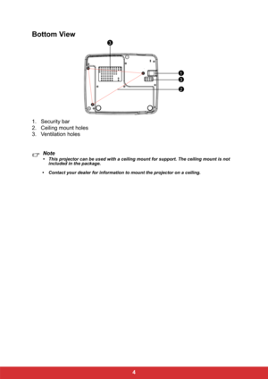 Page 114
Bottom View
1. Security bar 
2. Ceiling mount holes
3. Ventilation holes
Note
• This projector can be used with a ceiling mount for support. The ceiling mount is not 
included in the package.
• Contact your dealer for information to mount the projector on a ceiling.
1
2
3
3 