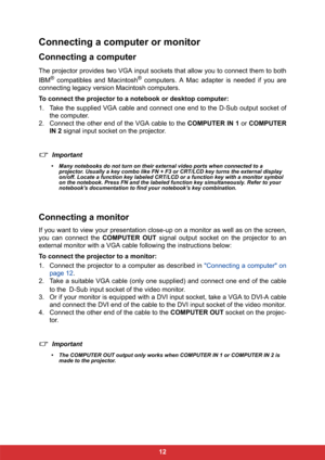 Page 1912
Connecting a computer or monitor
Connecting a computer
The projector provides two VGA input sockets that allow you to connect them to both
IBM
® compatibles and Macintosh® computers. A Mac adapter is needed if you are
connecting legacy version Macintosh computers.
To connect the projector to a notebook or desktop computer:
1. Take the supplied VGA cable and connect one end to the D-Sub output socket of
the computer.
2. Connect the other end of the VGA cable to the COMPUTER IN 1 or COMPUTER
IN 2 signal...