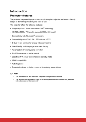Page 81
Introduction
Projector features
The projector integrates high-performance optical engine projection and a user - friendly
design to deliver high reliability and ease of use.
The projector offers the following features:
• Single chip 0.65" Texas Instruments DLP
® technology
• HD 720p (1280 x 720 pixels), support (1280 x 800 pixels)
• Compatibility with Macintosh
® computers
• Compatibility with NTSC, PAL, SECAM and HDTV
• D-Sub 15-pin terminal for analog video connectivity
• User-friendly,...