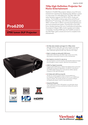 Page 1ViewSonic’s Pro6200 720p projector delivers a true HD home 
entertainment experience by displaying high definition content 
on a big screen at an affordable price. The 720p 1280 x 720 
native resolution supports Full HD for HDTV, movies and 
gaming.  The Pro6200 combines state-of-the art DLP® and 
BrilliantColor™ technology, with 2,700 lumens brightness and 
3000:1 contrast ratio to deliver a stunning visual experience to 
any home entertainment system. The lamp life is over 6,000 
hours, thereby...