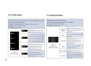 Page 32282-2-5 Color Space
Select the correct color spacing for the given input video format. Wrong selection may result 
in abnormal color performance. Selections.
Use 
▲ and ▼ to navigate Selections of Color Space Sub-Menu (Fig. 2-2-5) 
Press 
 to confirm the Sub-Menu selection.
Press 
 to go to previous menu.
RGB
YCbCr
YPbPr
AUTO
Fig. 2-2-5
Color Space Sub-Menu
RGBFor RGB video format. No subsampling. 
All information is accurately transmitted.
YCbCr
For component video YCbCr video format. 
Some subsampling...