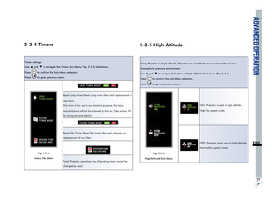 Page 35ADVANCED OPERATION
31
ENG
2-3-4 Timers
Timer settings
Use 
▲ and ▼ to navigate the Timers Sub-Menu (Fig. 2-3-4) Selections.
Press 
 to confirm the Sub-Menu selection.
Press 
 to go to previous menu.
SYSTEM TIME
00100 HRS FILTER
TIMER RESET LAMP
TIMER RESET
Fig. 2-3-4
Timers Sub-Menu
YESNOLAMP TIMER RESET
Reset Lamp timer. Reset Lamp timer after each replacement of 
new lamp.
This timer is for user’s own tracking purpose; the lamp 
warranty time will not be renewed by this act. (See section ??? 
for lamp...