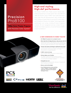 Page 1
P r e c i s i o n
Pro8100
1080p Home Theater Projector
w i t h   P r e c i s i o n   C o l o r   S y s t e m™
The  Precision  Pro8100  Home  Theater  projector  features  state-
of-the-art  engineering  to  provide  optimal  video  clarity.  With  full 
1080p  HD  resolution  using  a  C2FINE™  liquid  crystal  panel  and  a 
Silicon  Optix  Reon-VX  high-performance  video  processor  with 
HQV™ (Hollywood Quality Video) for stunning HD movies, videos, 
and TV. ViewSonic’s Precision Color System™...