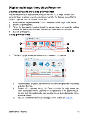 Page 47ViewSonic  Pro8400 45
Displaying images through pwPresenter
Downloading and installing pwPresenter
The pwPresenter is an application running on the host PC. It helps connect your 
computer to an available network projector and transfer the desktop content to the 
network projector via local network connection.
1. Enter the main page of Network Control. See steps 1-2 on page 39 for details.
2. Download pwPresenter.
3. When the download is complete, install the software to your computer by clicking 
the...