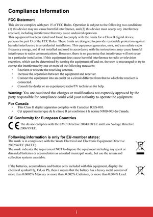 Page 2i
Compliance Information
FCC Statement
This device complies with part 15 of FCC Rules. Operation is subject to the following two conditions: 
(1) this device may not cause harmful interference, and (2) this device must accept any interference 
received, including interference that may cause undesired operation.
This equipment has been tested and found to comply with the limits for a Class B digital device, 
pursuant to part 15 of the FCC Rules. These limits are designed to provide reasonable protection...