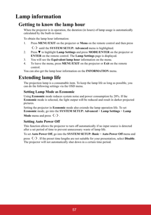 Page 6257
Lamp information
Getting to know the lamp hour
When the projector is in operation, the duration (in hours) of lamp usage is automatically 
calculated by the built-in timer.
To obtain the lamp hour information:
1. Press MENU/EXIT on the projector or Menu on the remote control and then press 
/  until the SYSTEM SETUP: Advanced menu is highlighted.
2. Press  to highlight Lamp Settings and press MODE/ENTER on the projector or 
ENTER on the remote control. The Lamp Settings page is displayed.
3. You will...