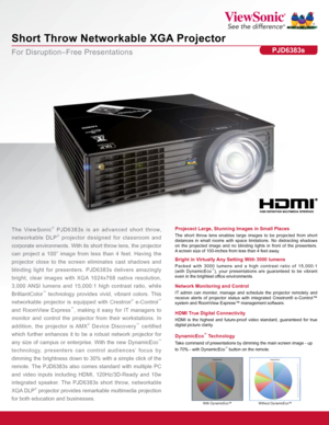 Page 1For Disruption–Free Presentations
Short Throw Networkable XGA Projector
PJD6383s
DynamicEco™ Technology
Take command of presentations by dimming the main screen image - up
to 70% - with DynamicEco™ button on the remote.
Projecect Large, Stunning Images in Small Places
The short throw lens enables large images to be projected from short 
distances in small rooms with space limitations. No distracting shadows 
on the projected image and no blinding lights in front of the presenters.  
A screen size of...