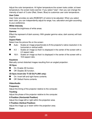 Page 33EN-28
 28
Adjust the color temperature. At higher temperature the screen looks colder; at lower 
temperature, the screen looks warmer. If you select “User”, then you can change the 
intensity of each of 3 color (Red, Green, Blue) to customize user color temperature.
User Color
User Color provides six sets (RGBCMY) of colors to be adjusted. When you select 
each color, you can independently adjust its range, hue, saturation and gain according 
to your preference.
White Intensity
Increase the brightness of...