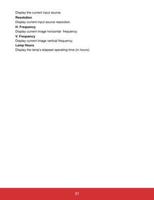 Page 36EN-31
 31
Display the current input source.
Resolution
Display current input source resolution.
H. Frequency
Display current image horizontal  frequency.
V. Frequency
Display current image vertical frequency.
Lamp Hours
Display the lamp’s elapsed operating time (in hours). 