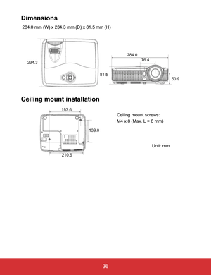 Page 41EN-36
 36
Dimensions
 284.0 mm (W) x 234.3 mm (D) x 81.5 mm (H)
Ceiling mount installation
234.3
81.5284.0
76.4
50.9
210.6 193.6
139.0
Ceiling mount screws:
M4 x 8 (Max. L = 8 mm)
Unit: mm 