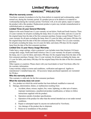 Page 5146
Limited Warranty
VIEWSONIC® PROJECTOR
What the warranty covers: ViewSonic warrants its products to be free from defects in material and workmanship, under normal use, during the warranty period. If a product proves to be defect\
ive in material or workmanship during the warranty period, ViewSonic will, at its sole option, repair or replace the product with a like product. Replacement product or parts may includ\
e remanufactured or refurbished parts or components. 
Limited Three (3) year General...