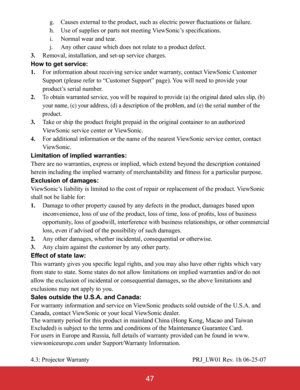 Page 5247
 g. Causes external to the product, such as electric power fluctuations or failure.  h. Use of supplies or parts not meeting ViewSonic’s specifications.  i. Normal wear and tear.  j. Any other cause which does not relate to a product defect.3. Removal, installation, and set-up service charges.
How to get service: 1.    For information about receiving service under warranty, contact ViewSonic Customer Support (please refer to “Customer Support” page). You will need to provide your product’s serial...