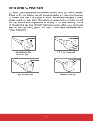 Page 8EN-3
 3
Notes on the AC Power Cord
AC Power Cord must meet the requirement of countries where you use this projector.
Please confirm your AC plug type with the graphics below and ensure that the proper
AC Power Cord is used. If the supplied AC Power Cord does not match your AC outlet,
please contact your sales dealer. This projector is equipped with a grounding type AC
line plug. Please ensure that your outlet fits the plug. Do not defeat the safety purpose
of this grounding type plug. We highly...