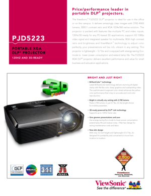 Page 1
The  ViewSonic®  PJD5223  DLP®  projector  is  ideal  for  use  in  the  office 
or  on  the  campus.  It  delivers  amazingly  clear  images  with  2700  ANSI 
lumens,  3000:1  contrast  ratio  and  XGA  1024x768  native  solution.  The 
projector  is  packed  with  features  like  multiple  PC  and  video  inputs, 
120Hz/3D-ready  for  any  PC-based  3D  applications,  support  HD  1080p 
video  signal  and  integrated  speaker  for  multimedia.  With  high  contrast 
r a t i o   a n d   b r i g h t n...