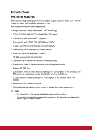 Page 81
Introduction
Projector features
The projector integrates high-performance optical engine projection and a user - friendly
design to deliver high reliability and ease of use.
The projector offers the following features:
• Single chip 0.55" Texas Instruments DLP
® technology
• PJD5232/PJD5234/PJD7223: XGA (1024 x 768 pixels)
• Compatibility with Macintosh
® computers
• Compatibility with NTSC, PAL, SECAM and HDTV
• D-Sub 15-pin terminal for analog video connectivity
• User-friendly, multi-language...