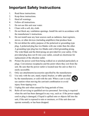 Page 3ii
Important Safety Instructions
1. Read these instructions.
2. Keep these instructions.
 +HHGDOOZDUQLQJV
 )ROORZDOOLQVWUXFWLRQV
 RQRWXVHWKLVXQLWQHDUZDWHU
 &OHDQZLWKDVRIWGU\FORWK
7.
RUGDQFHZLWK
the manufacturer’s instructions.
 DWUHJLVWHUV
W
 GLQJW\SH
SOXJ$WKHU
A grounding type plug has two blades and a third grounding prong. 
The wide blade and the third prong are provided for your safety. If the 
LDQIRU
replacement of the obsolete outlet....