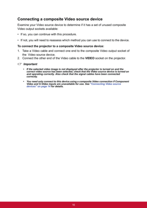 Page 2316
Connecting a composite Video source device
Examine your Video source device to determine if it has a set of unused composite 
Video output sockets available:
• If so, you can continue with this procedure.
• If not, you will need to reassess which method you can use to connect to the device.
To connect the projector to a composite Video source device:
1. Take a Video cable and connect one end to the composite Video output socket of
the!Video source device.
2. Connect the other end of the Video cable to...