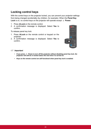 Page 2720
Locking control keys
With the control keys on the projector locked, you can prevent your projector settings 
from being changed accidentally (by children, for example). When the Panel Key 
Lock is on, no control keys on the projector will operate except   Power.
1. Press Lockon the remote control.
2. A confirmation message is displayed. Select Ye s to
confirm.
To release panel key lock:
1. Press Lockon the remote control or keypad on the
projector.
2. A confirmation message is displayed. Select Ye s...