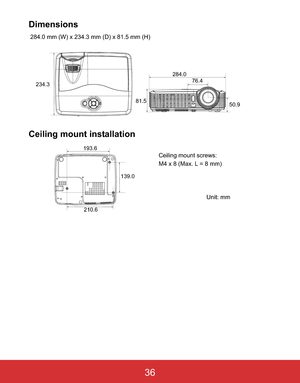 Page 39 EN-36
Dimensions
 284.0 mm (W) x 234.3 mm (D) x 81.5 mm (H)
Ceiling mount installation
234.3
81.5284.0
76.4
50.9
210.6 193.6
139.0
Ceiling mount screws:
M4 x 8 (Max. L = 8 mm)
Unit: mm
36 