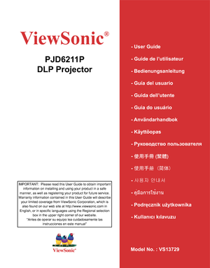 Page 1
ViewSonic
®
Model No. : VS13729
PJD6211P
DLP Projector
- User Guide
- Guide de l’utilisateur
- Bedienungsanleitung
- Guía del usuario
- Guida dell’utente
- Guia do usuário
- Användarhandbok
- Käyttöopas
- Руководство пользователя
- 使用手冊 (繁體)
- 使用手册 (简体)
- 사용자 안내서
- คู่มือการใช้งาน
- Podręcznik użytkownika
- Kullanιcι kιlavuzu
IMPORTANT:  Please read this User Guide to obtain important 
information on installing and using your product in a safe 
manner, as well as registering your product for future...