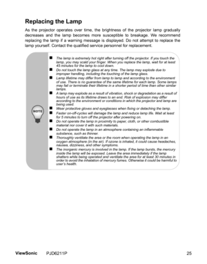 Page 27
Replacing the Lamp
As the projector operates over time, the brightness of the projector lamp gradually
decreases and the lamp becomes more susceptible to breakage. We recommend
replacing the lamp if a warning message is displayed. Do not attempt to replace the
lamp yourself. Contact the qualified service personnel for replacement.
„The lamp is extremely hot right after turning off the projector. If you touch the 
lamp, you may scald your finger. When you replace the lamp, wait for at least 
45 minutes...