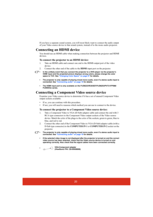 Page 2520
If you have a separate sound system, you will most likely want to connect the audio output 
of your Video source device to that sound system, instead of to the mono audio projector.
Connecting an HDMI device
You should use an HDMI cable when making connection between the projector and HDMI 
devices.
To connect the projector to an HDMI device:
1. Take an HDMI cable and connect one end to the HDMI-output port of the video 
device.
2. Connect the other end of the cable to the HDMI-input port on the...