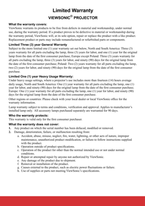 Page 84Limited Warranty
VIEWSONIC® PROJECTOR
What the warranty covers: 
ViewSonic warrants its products to be free from defects in material and workmanship, under normal 
use, during the warranty period. If a product proves to be defective in \
material or workmanship during 
the warranty period, ViewSonic will, at its sole option, repair or replace the product with a like product. 
Replacement product or parts may include remanufactured or refurbished p\
arts or components. 
Limited Three (3) year General...