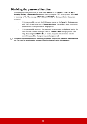Page 2924
Disabling the password function
To disable password protection, go back to the SYSTEM SETTING: ADVANCED > 
Security Settings > Power On Lock menu after opening the OSD menu system. Select Off
by pressing  /.The message 'INPUT PASSWORD' is displayed. Enter the current 
password.
• If the password is correct, the OSD menu returns to the Security Settings page 
with'Off' shown in the row of Power On Lock. You will not have to enter the 
password next time you turn on the projector.
• If...