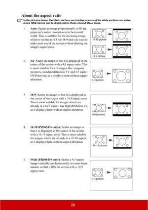 Page 3429
About the aspect ratio
In the pictures below, the black portions are inactive areas and the white portions are active 
areas. OSD menus can be displayed on those unused black areas.
1.Auto: Scales an image proportionally to fit the 
projector's native resolution in its horizontal 
width. This is suitable for the incoming image 
which is neither in 4:3 nor 16:9 and you want to 
make most use of the screen without altering the 
image's aspect ratio.
2.4:3: Scales an image so that it is displayed...