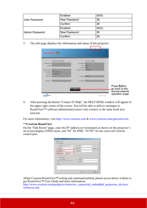 Page 4944
3. The info page displays the information and status of this projector.
4. After pressing the button “Contact IT Help”, the HELP DESK window will appear in 
the upper right corner of the screen. You will be able to deliver messages to 
RoomView™ software administrators/users who connect to the same local area 
network.
For more information, visit http://www.crestron.com & www.crestron.com/getroomview.
**Crestron RoomView
On the “Edit Room” page, enter the IP Address (or hostname) as shown on the...