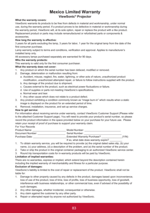 Page 8883
Mexico Limited Warranty
ViewSonic® ProjectorWhat the warranty covers:
ViewSonic warrants its products to be free from defects in material and workmanship, under normal 
use, during the warranty period. If a product proves to be defective in material or workmanship during 
the warranty period, ViewSonic will, at its sole option, repair or replace the product with a like product. 
Replacement product or parts may include remanufactured or refurbished parts or components & 
accessories.
How long the...