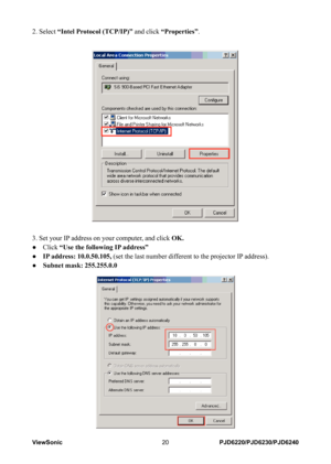 Page 27
ViewSonic20PJD6220/PJD6230/PJD6240

2. Select “Intel Protocol (TCP/IP)” and click “Properties”.
3. Set your IP address on your computer, and click OK.
●
 
Click 
“Use the following IP address”
●
 
IP address: 10.0.50.105, (set the last number different to the projector IP address).
●
 
Subnet mask: 255.255.0.0 