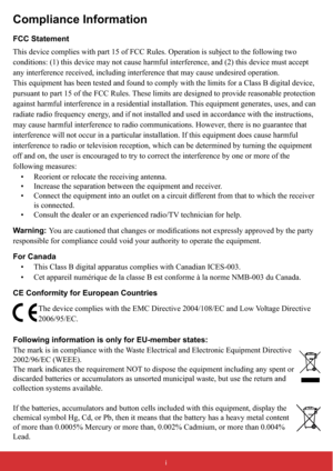 Page 2i
Compliance Information
FCC Statement
This device complies with part 15 of FCC Rules. Operation is subject to the following two 
conditions: (1) this device may not cause harmful interference, and (2) this device must accept 
any interference received, including interference that may cause undesired operation.
This equipment has been tested and found to comply with the limits for a Class B digital device, 
pursuant to part 15 of the FCC Rules. These limits are designed to provide reasonable protection...