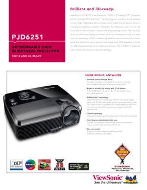 Page 1
ViewSonic’s  PJD6251  is  an  advanced  120Hz  /  3D-ready  DLP®  projector  
which  includes  BrilliantColor™  technology  to  produce  more  vibrant  
colors.  High  brightness  and  contrast  ratios  make  this  projector  shine  in 
virtually  any  lighting  situ ation.  Designed  for  table-top  use  or  it  can  be 
mounted on the ceiling for classrooms and meeting rooms. The top load 
lamp  and  filter-less  design  provides  for  easy  maintenance  and  low  total 
cost  of  ownership.  RJ-45...