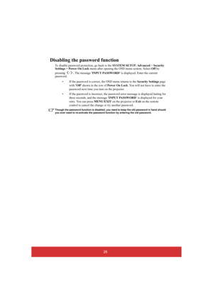 Page 3126
Disabling the password function
To disable password protection, go back to the SYSTEM SETUP: Advanced > Security  Settings > Power On Lock  menu after opening the OSD menu system. Select Off by  
pressing / . The message INPUT PASSWORD is displayed. Enter the current  password.  
• If the password is correct, the OSD menu returns to the  Security Settings page  
with  Off shown in the row of Power On Lock. You will not have to enter the  
password next time you turn on the projector. 
• If the...