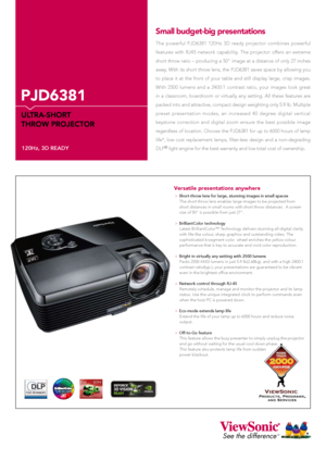 Page 1See the differenceTM
120Hz, 3D READY
PJD6381
ULTRA-SHORT 
THROW PROJECTOR
The  powerful  PJD6381  120Hz  3D  ready  projector  combines  powerful 
features  with  RJ45  network  capability.  The  projector  offers  an  extreme 
short  throw  ratio  –  producing  a  50"  image  at  a  distance  of  only  27  inches 
away.  With  its  short  throw  lens,  the  PJD6381  saves  space  by  allowing  you 
to  place  it  at  the  front  of  your  table  and  still  display  large,  crisp  images. 
With...