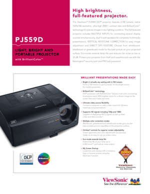 Page 1
P J 5 5 9 D
L I G H T,   B R I G H T   A N D 
P O R TA B L E   P R O J E C T O R
w i t h   B r i l l i a n t C o l o r™
The  ViewSonic®  PJ559D  DLP®  projector  features  2,700  lumens,  native 
1024x768  resolution,  ultra-high  2000:1  contrast  ratio  and  BrilliantColor™ 
technology for precise images in any lighting condition. This full-featured 
projector  includes  MULTIPLE  INPUTS  for  connecting  several  display 
sources simultaneously, dual 5-watt speakers for complete multimedia...
